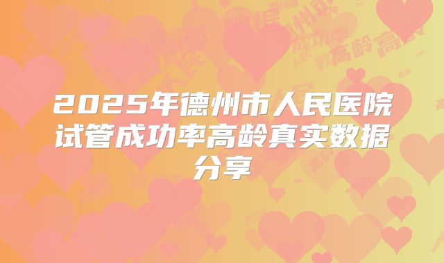 2025年德州市人民医院试管成功率高龄真实数据分享