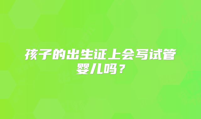 孩子的出生证上会写试管婴儿吗？