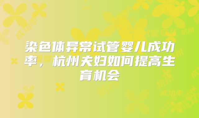染色体异常试管婴儿成功率，杭州夫妇如何提高生育机会