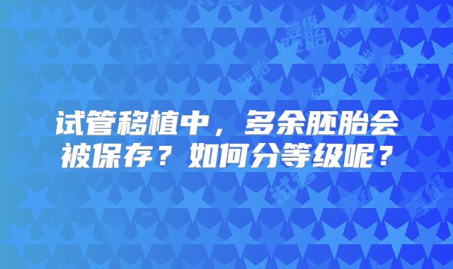试管移植中，多余胚胎会被保存？如何分等级呢？
