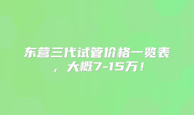 东营三代试管价格一览表，大概7-15万！