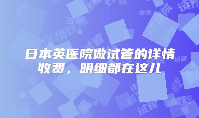 日本英医院做试管的详情收费，明细都在这儿