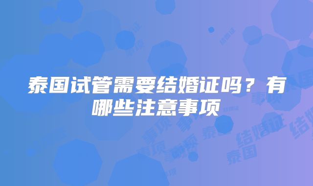 泰国试管需要结婚证吗？有哪些注意事项