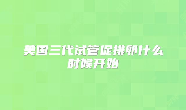 美国三代试管促排卵什么时候开始