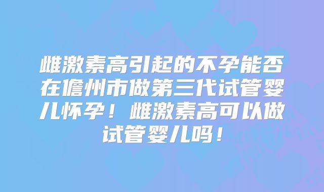 雌激素高引起的不孕能否在儋州市做第三代试管婴儿怀孕！雌激素高可以做试管婴儿吗！