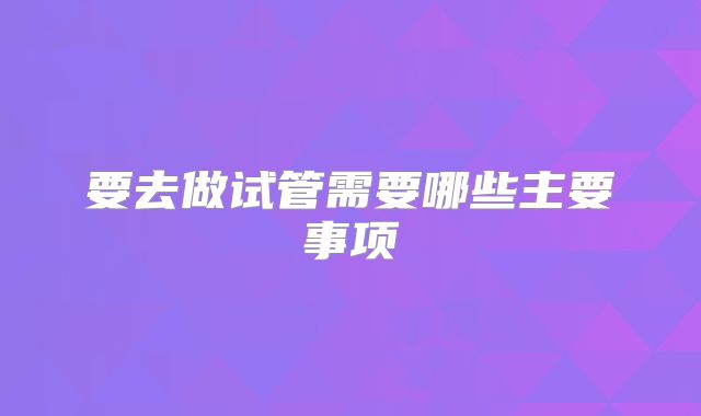 要去做试管需要哪些主要事项