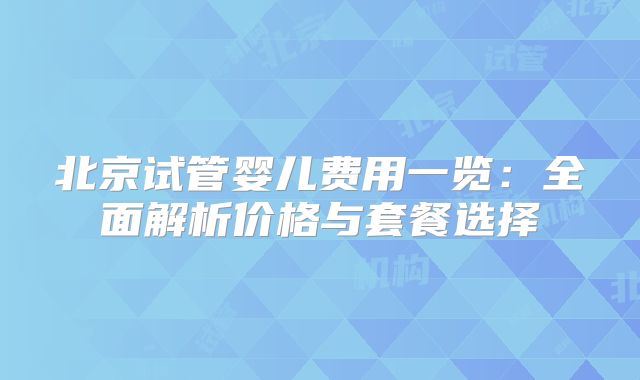 北京试管婴儿费用一览：全面解析价格与套餐选择