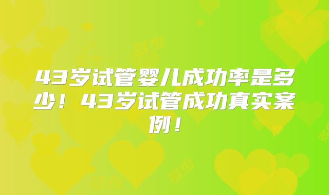 43岁试管婴儿成功率是多少！43岁试管成功真实案例！