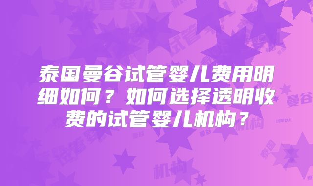 泰国曼谷试管婴儿费用明细如何？如何选择透明收费的试管婴儿机构？
