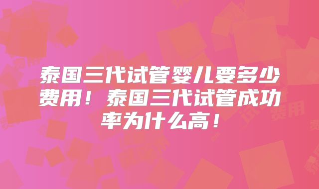泰国三代试管婴儿要多少费用!泰国三代试管成功率为什么高!
