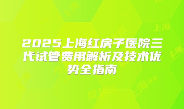2025上海红房子医院三代试管费用解析及技术优势全指南