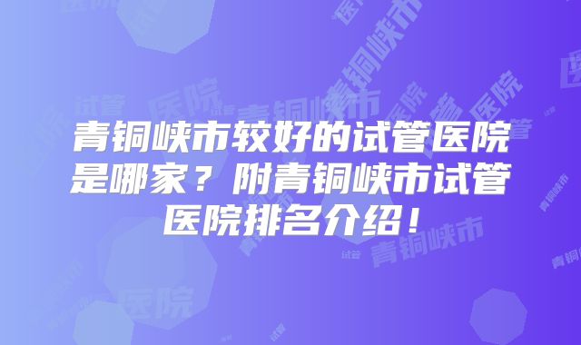 青铜峡市较好的试管医院是哪家?附青铜峡市试管医院排名介绍!