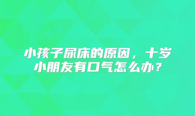 小孩子尿床的原因，十岁小朋友有口气怎么办？