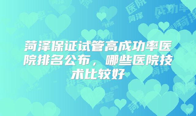 菏泽保证试管高成功率医院排名公布，哪些医院技术比较好