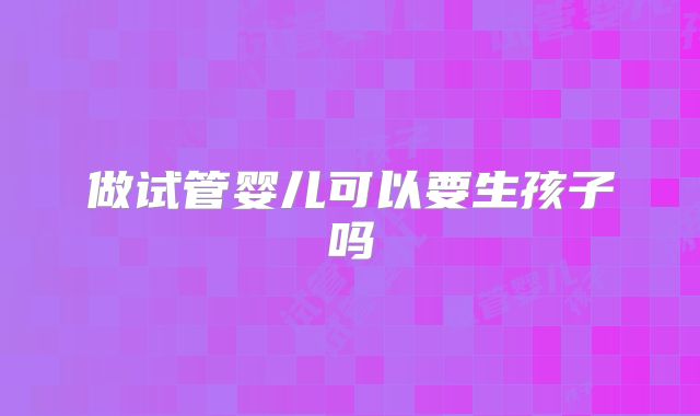 做试管婴儿可以要生孩子吗