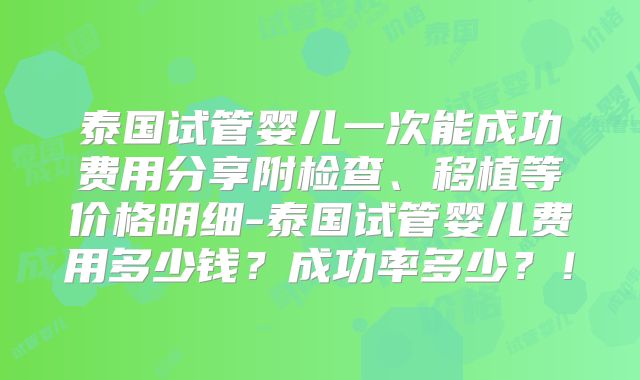 泰国试管婴儿一次能成功费用分享附检查、移植等价格明细-泰国试管婴儿费用多少钱？成功率多少？！