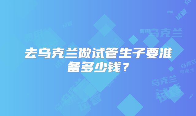 去乌克兰做试管生子要准备多少钱？