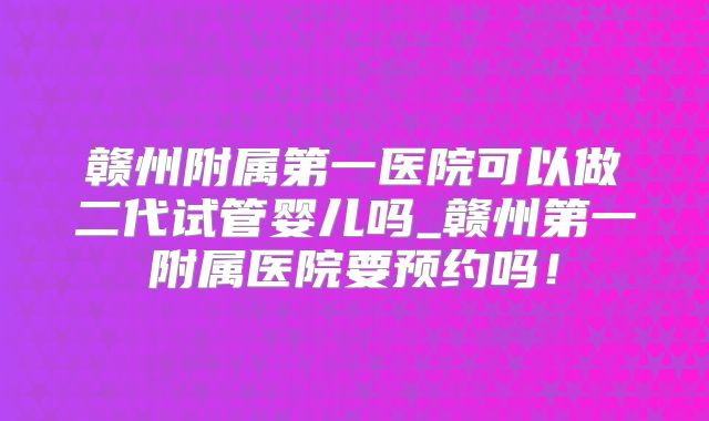 赣州附属第一医院可以做二代试管婴儿吗_赣州第一附属医院要预约吗!