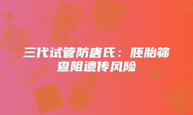 三代试管防唐氏:胚胎筛查阻遗传风险
