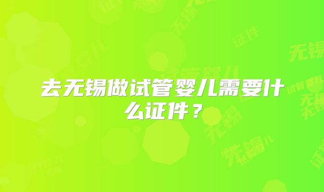 去无锡做试管婴儿需要什么证件?