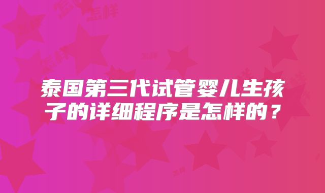 泰国第三代试管婴儿生孩子的详细程序是怎样的？