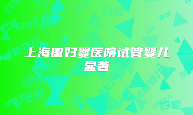 上海国妇婴医院试管婴儿显著