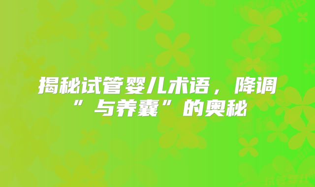 揭秘试管婴儿术语，降调”与养囊”的奥秘