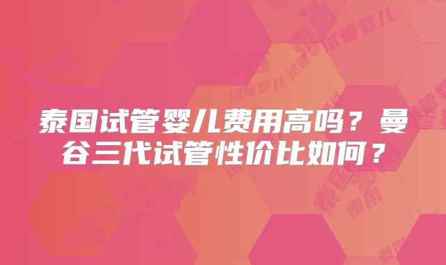 泰国试管婴儿费用高吗？曼谷三代试管性价比如何？