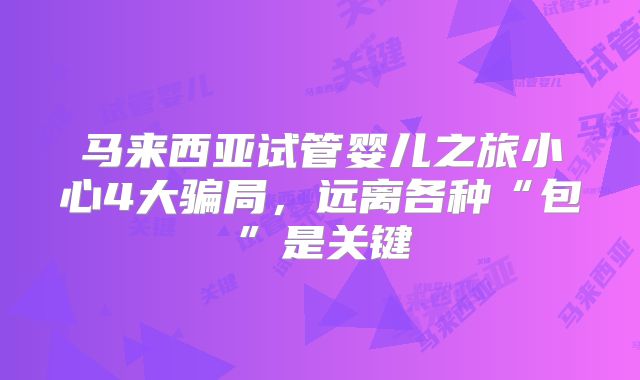 马来西亚试管婴儿之旅小心4大骗局，远离各种“包”是关键