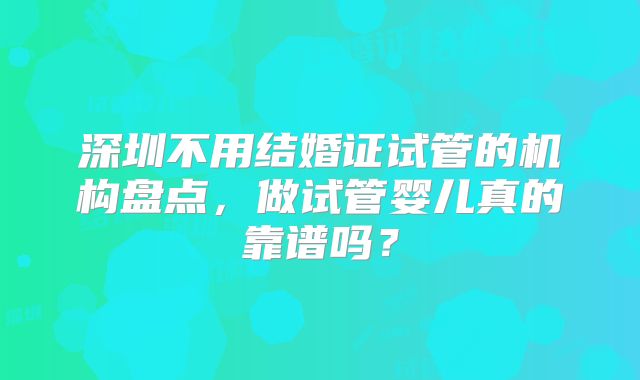 深圳不用结婚证试管的机构盘点，做试管婴儿真的靠谱吗？