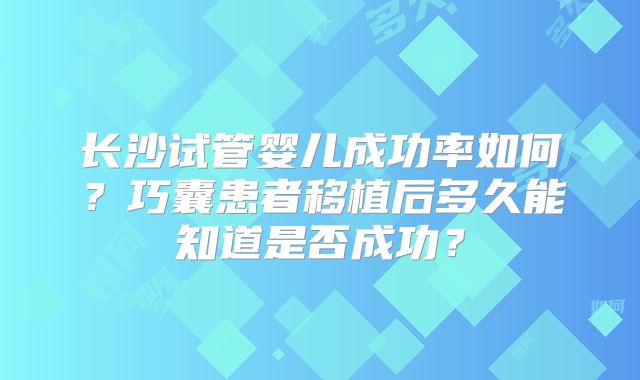 长沙试管婴儿成功率如何？巧囊患者移植后多久能知道是否成功？