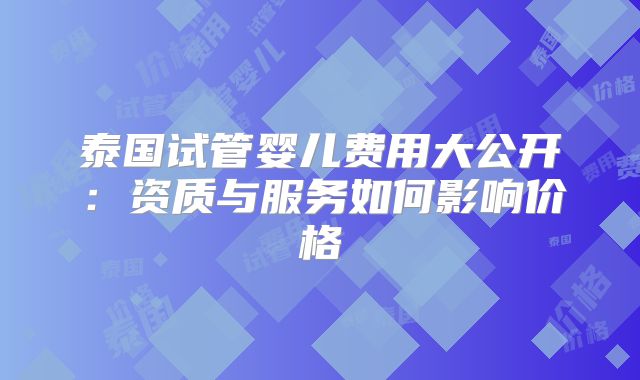 泰国试管婴儿费用大公开：资质与服务如何影响价格