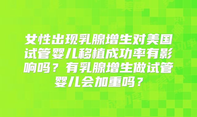 女性出现乳腺增生对美国试管婴儿移植成功率有影响吗?有乳腺增生做试管婴儿会加重吗?
