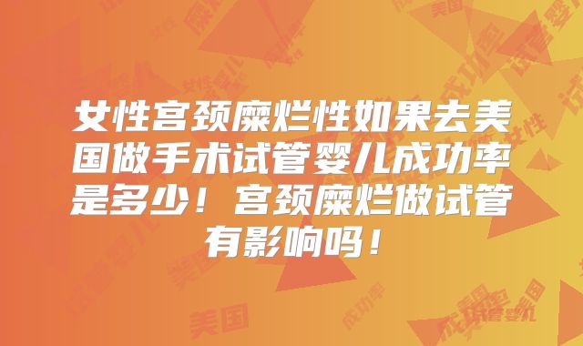 女性宫颈糜烂性如果去美国做手术试管婴儿成功率是多少!宫颈糜烂做试管有影响吗!