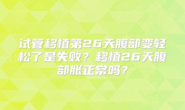 试管移植第26天腹部变轻松了是失败？移植26天腹部胀正常吗？