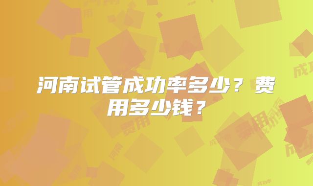 河南试管成功率多少？费用多少钱？