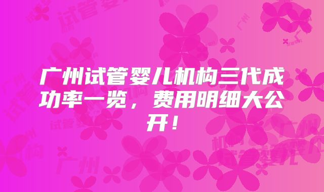 广州试管婴儿机构三代成功率一览，费用明细大公开！