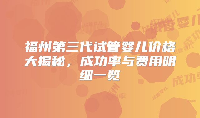 福州第三代试管婴儿价格大揭秘，成功率与费用明细一览