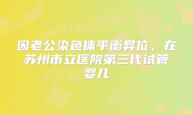 因老公染色体平衡异位，在苏州市立医院第三代试管婴儿