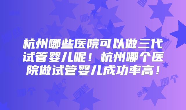 杭州哪些医院可以做三代试管婴儿呢！杭州哪个医院做试管婴儿成功率高！