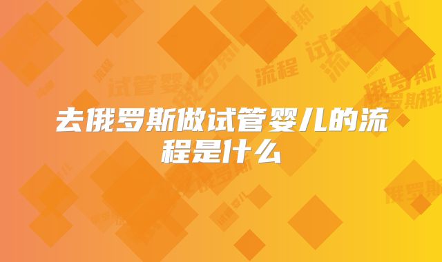 去俄罗斯做试管婴儿的流程是什么