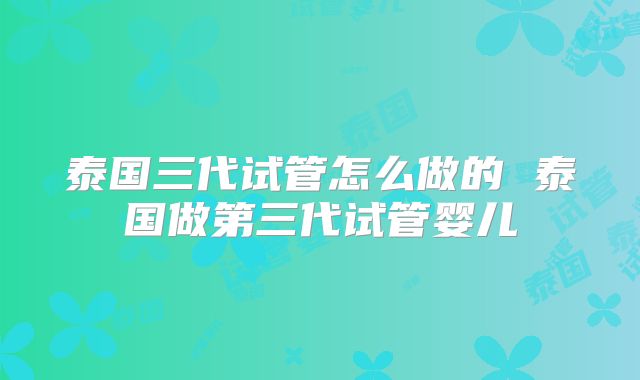泰国三代试管怎么做的 泰国做第三代试管婴儿