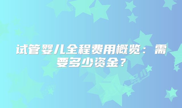 试管婴儿全程费用概览：需要多少资金？