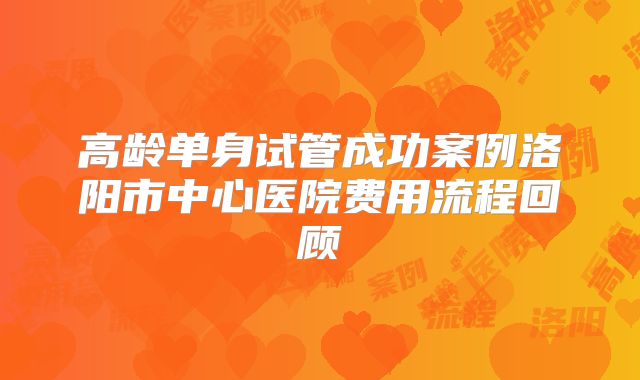 高龄单身试管成功案例洛阳市中心医院费用流程回顾