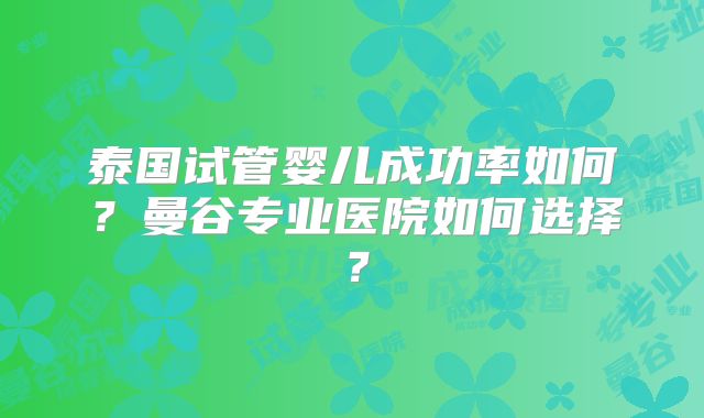 泰国试管婴儿成功率如何？曼谷专业医院如何选择？