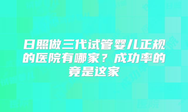 日照做三代试管婴儿正规的医院有哪家?成功率的竟是这家