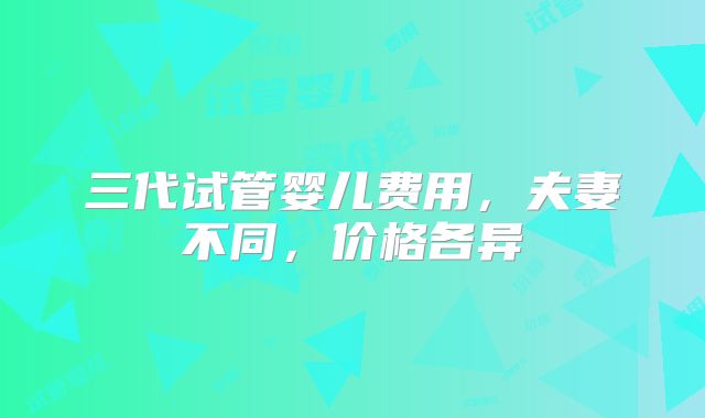 三代试管婴儿费用，夫妻不同，价格各异