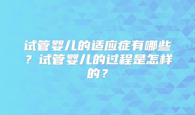 试管婴儿的适应症有哪些？试管婴儿的过程是怎样的？
