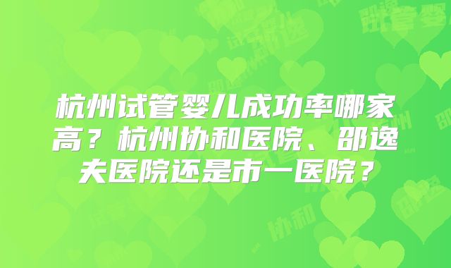 杭州试管婴儿成功率哪家高?杭州协和医院、邵逸夫医院还是市一医院?