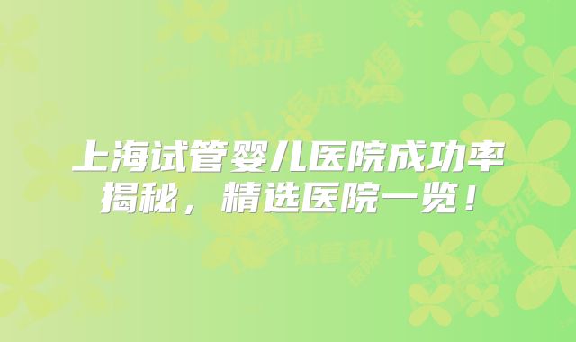 上海试管婴儿医院成功率揭秘，精选医院一览！